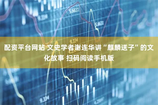 配资平台网站 文史学者谢连华讲“麒麟送子”的文化故事 扫码阅读手机版