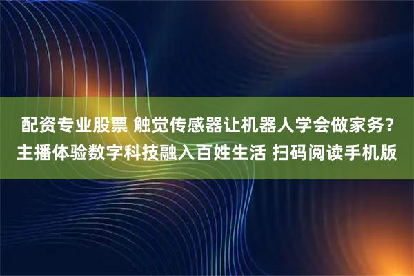 配资专业股票 触觉传感器让机器人学会做家务？主播体验数字科技融入百姓生活 扫码阅读手机版