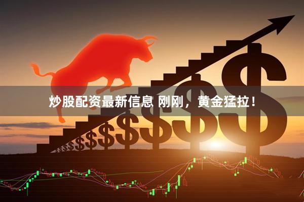 炒股配资最新信息 刚刚，黄金猛拉！