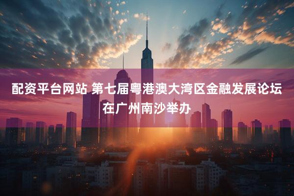 配资平台网站 第七届粤港澳大湾区金融发展论坛在广州南沙举办