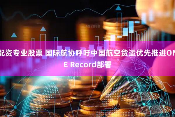 配资专业股票 国际航协呼吁中国航空货运优先推进ONE Record部署