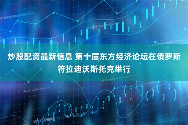 炒股配资最新信息 第十届东方经济论坛在俄罗斯符拉迪沃斯托克举行