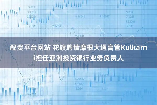 配资平台网站 花旗聘请摩根大通高管Kulkarni担任亚洲投资银行业务负责人
