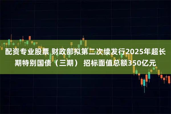 配资专业股票 财政部拟第二次续发行2025年超长期特别国债（三期） 招标面值总额350亿元