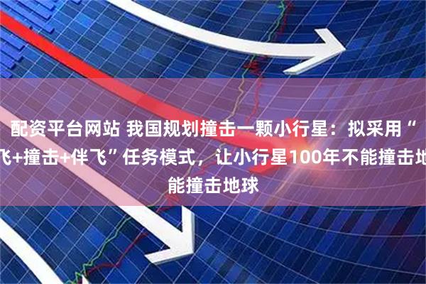 配资平台网站 我国规划撞击一颗小行星：拟采用“伴飞+撞击+伴飞”任务模式，让小行星100年不能撞击地球