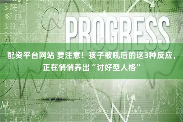 配资平台网站 要注意！孩子被吼后的这3种反应，正在悄悄养出“讨好型人格”