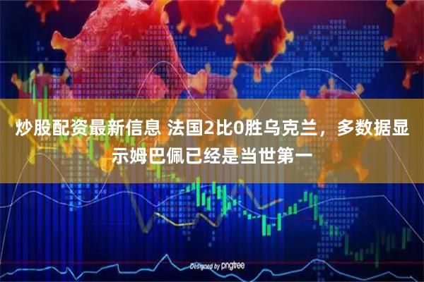 炒股配资最新信息 法国2比0胜乌克兰，多数据显示姆巴佩已经是当世第一