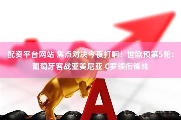 配资平台网站 焦点对决今夜打响！世欧预第5轮：葡萄牙客战亚美尼亚 C罗领衔锋线