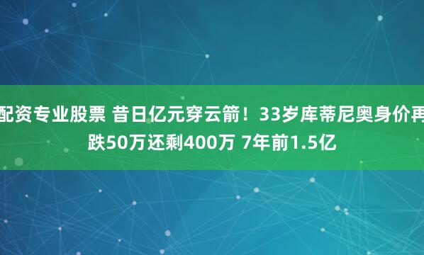 配资专业股票 昔日亿元穿云箭！33岁库蒂尼奥身价再跌50万还剩400万 7年前1.5亿