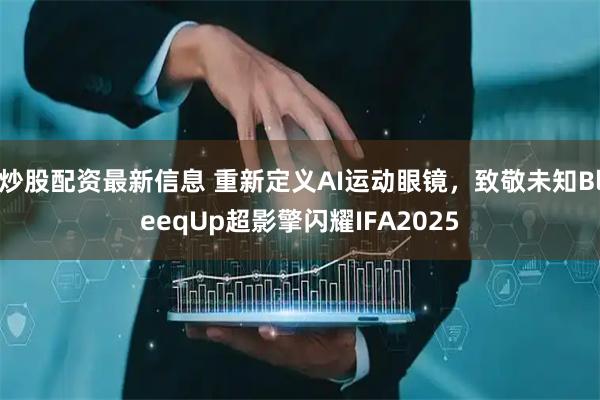 炒股配资最新信息 重新定义AI运动眼镜，致敬未知BleeqUp超影擎闪耀IFA2025