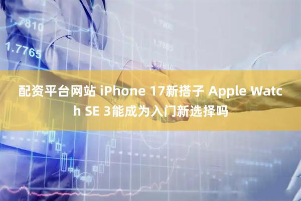 配资平台网站 iPhone 17新搭子 Apple Watch SE 3能成为入门新选择吗