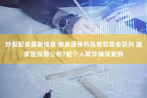 炒股配资最新信息 倒卖医保药品套取现金获刑 国家医保局公布7起个人欺诈骗保案例