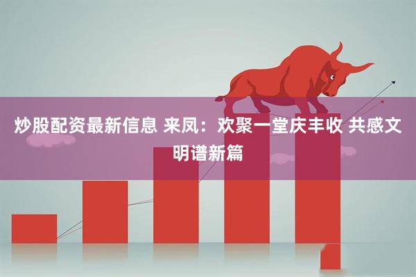 炒股配资最新信息 来凤：欢聚一堂庆丰收 共感文明谱新篇