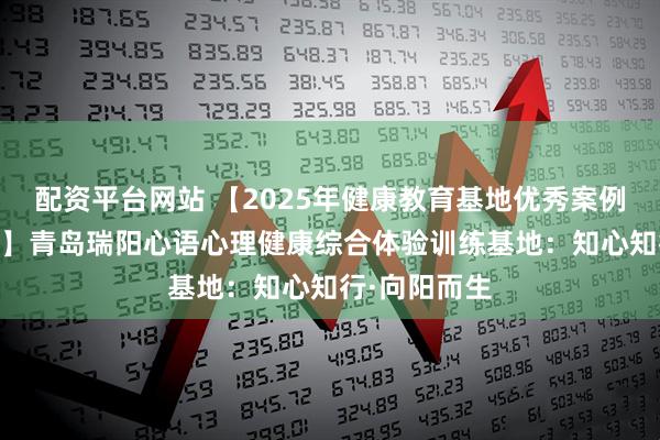 配资平台网站 【2025年健康教育基地优秀案例展播（15）】青岛瑞阳心语心理健康综合体验训练基地：知心知行·向阳而生