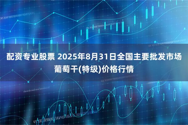 配资专业股票 2025年8月31日全国主要批发市场葡萄干(特级)价格行情