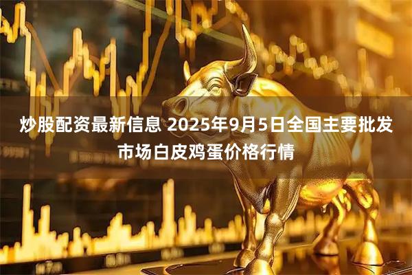 炒股配资最新信息 2025年9月5日全国主要批发市场白皮鸡蛋价格行情