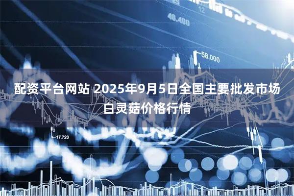 配资平台网站 2025年9月5日全国主要批发市场白灵菇价格行情