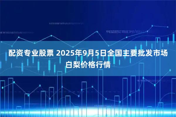 配资专业股票 2025年9月5日全国主要批发市场白梨价格行情