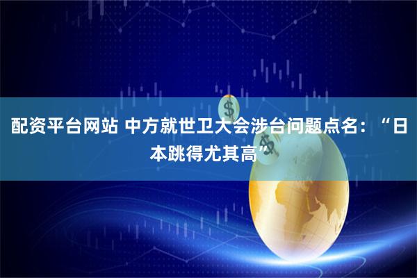配资平台网站 中方就世卫大会涉台问题点名：“日本跳得尤其高”