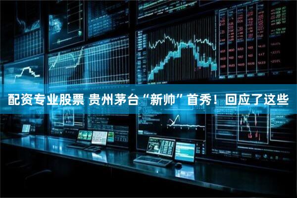 配资专业股票 贵州茅台“新帅”首秀！回应了这些