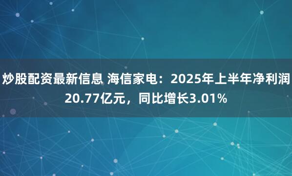 炒股配资最新信息 海信家电：2025年上半年净利润20.77亿元，同比增长3.01%