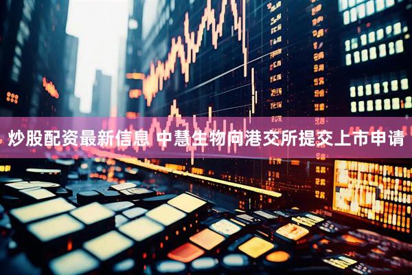 炒股配资最新信息 中慧生物向港交所提交上市申请