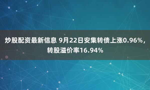 炒股配资最新信息 9月22日安集转债上涨0.96%，转股溢价率16.94%