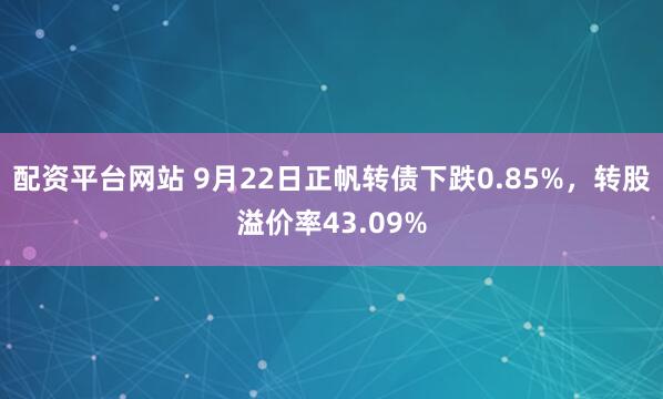 配资平台网站 9月22日正帆转债下跌0.85%，转股溢价率43.09%