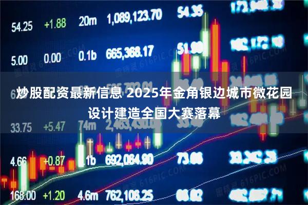 炒股配资最新信息 2025年金角银边城市微花园设计建造全国大赛落幕