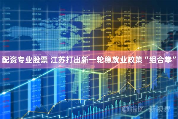配资专业股票 江苏打出新一轮稳就业政策“组合拳”