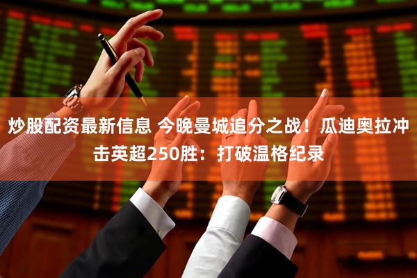 炒股配资最新信息 今晚曼城追分之战！瓜迪奥拉冲击英超250胜：打破温格纪录