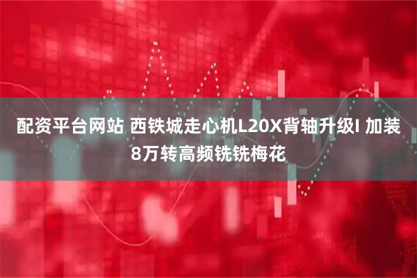 配资平台网站 西铁城走心机L20X背轴升级I 加装8万转高频铣铣梅花