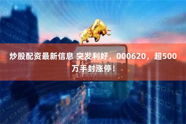 炒股配资最新信息 突发利好，000620，超500万手封涨停！