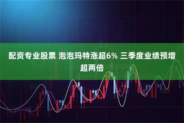 配资专业股票 泡泡玛特涨超6% 三季度业绩预增超两倍