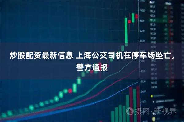 炒股配资最新信息 上海公交司机在停车场坠亡，警方通报