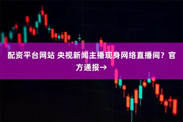 配资平台网站 央视新闻主播现身网络直播间？官方通报→