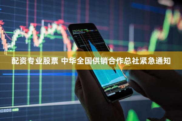配资专业股票 中华全国供销合作总社紧急通知