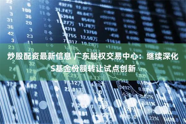 炒股配资最新信息 广东股权交易中心：继续深化S基金份额转让试点创新