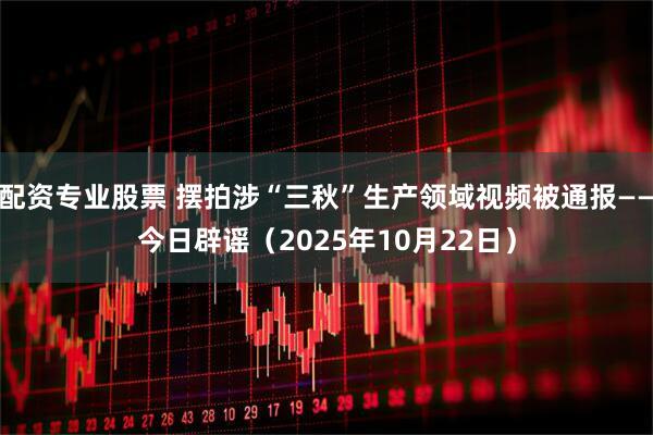 配资专业股票 摆拍涉“三秋”生产领域视频被通报——今日辟谣（2025年10月22日）