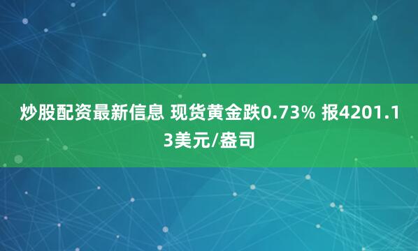 炒股配资最新信息 现货黄金跌0.73% 报4201.13美元/盎司