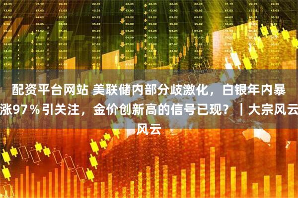 配资平台网站 美联储内部分歧激化，白银年内暴涨97％引关注，金价创新高的信号已现？｜大宗风云