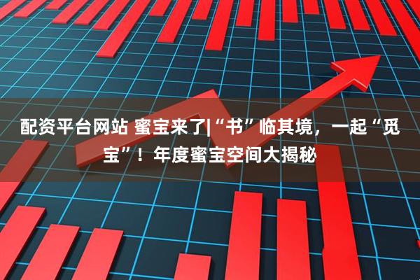 配资平台网站 蜜宝来了|“书”临其境，一起“觅宝”！年度蜜宝空间大揭秘