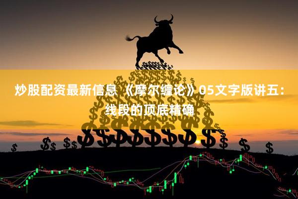炒股配资最新信息 《摩尔缠论》05文字版讲五：线段的顶底精确