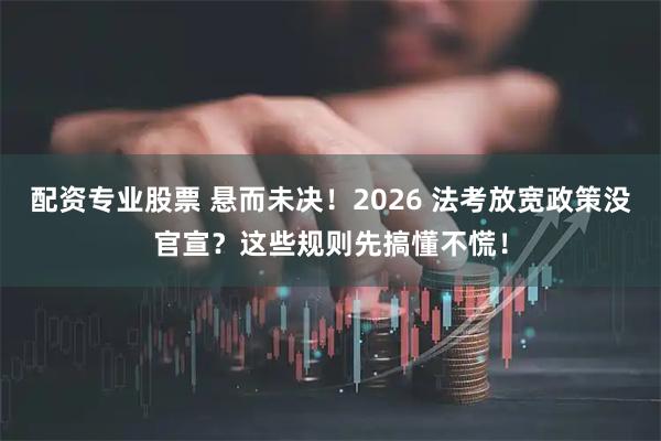 配资专业股票 悬而未决！2026 法考放宽政策没官宣？这些规则先搞懂不慌！