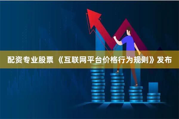 配资专业股票 《互联网平台价格行为规则》发布