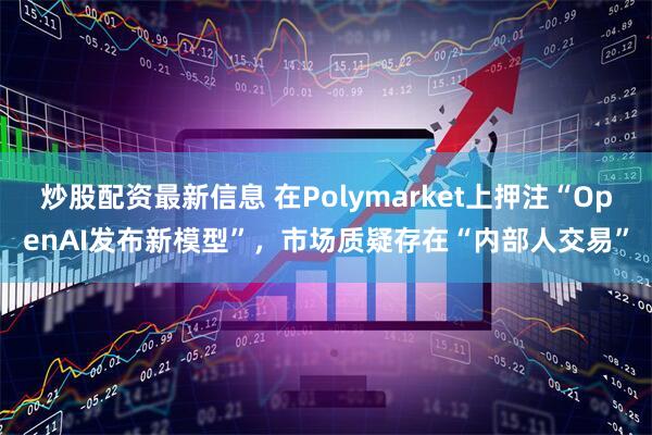 炒股配资最新信息 在Polymarket上押注“OpenAI发布新模型”，市场质疑存在“内部人交易”