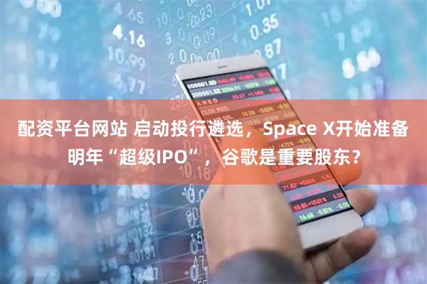 配资平台网站 启动投行遴选，Space X开始准备明年“超级IPO”，谷歌是重要股东？