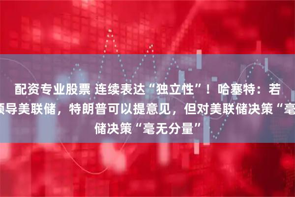 配资专业股票 连续表达“独立性”！哈塞特：若被选中领导美联储，特朗普可以提意见，但对美联储决策“毫无分量”