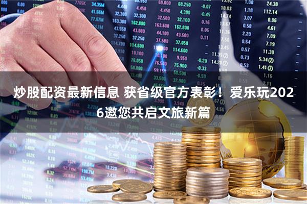 炒股配资最新信息 获省级官方表彰！爱乐玩2026邀您共启文旅新篇