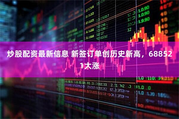 炒股配资最新信息 新签订单创历史新高，688521大涨